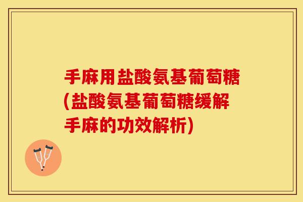 手麻用盐酸氨基葡萄糖(盐酸氨基葡萄糖缓解手麻的功效解析)