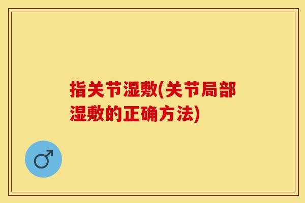 指关节湿敷(关节局部湿敷的正确方法)