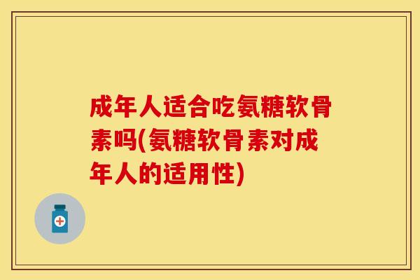 成年人适合吃氨糖软骨素吗(氨糖软骨素对成年人的适用性)