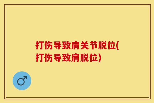 打伤导致肩关节脱位(打伤导致肩脱位) 打伤导致肩关节脱位(打伤导致肩脱位)