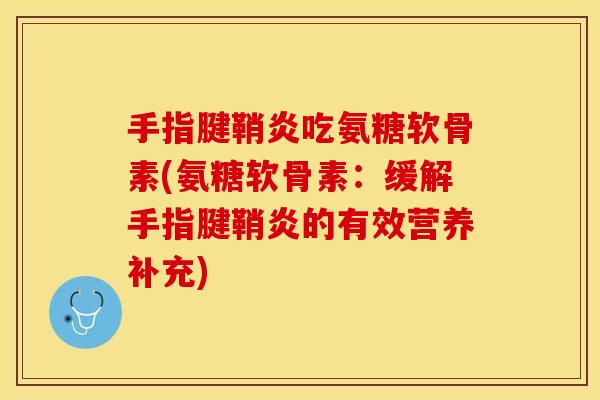 手指腱鞘炎吃氨糖软骨素(氨糖软骨素：缓解手指腱鞘炎的有效营养补充)