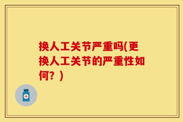 换人工关节严重吗(更换人工关节的严重性如何?) 换人工关节严重吗(更换人工关节的严重性如何?)