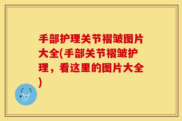 手部护理关节褶皱图片大全(手部关节褶皱护理，看这里的图片大全)