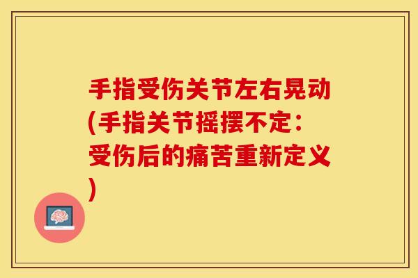 手指受伤关节左右晃动(手指关节摇摆不定：受伤后的痛苦重新定义)