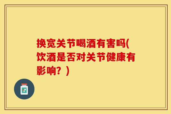 换宽关节喝酒有害吗(饮酒是否对关节健康有影响？)