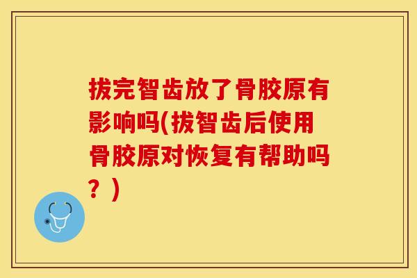 拔完智齿放了骨胶原有影响吗(拔智齿后使用骨胶原对恢复有帮助吗？)