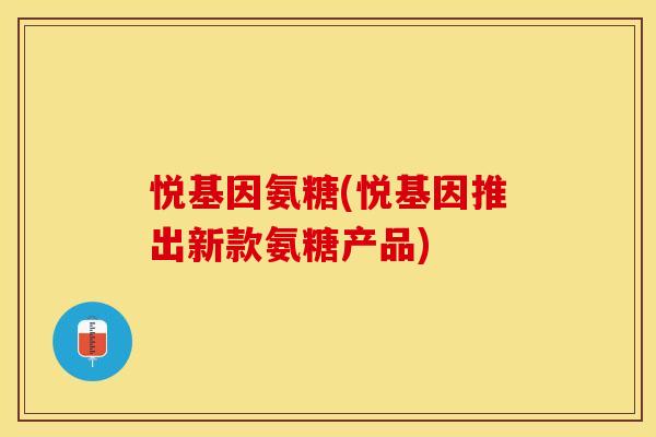 悦基因氨糖(悦基因推出新款氨糖产品)