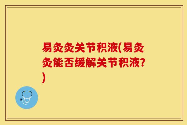 易灸灸关节积液(易灸灸能否缓解关节积液?) 易灸灸关节积液(易灸灸能否缓解关节积液?)