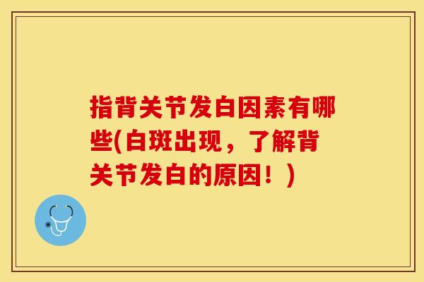 指背关节发白因素有哪些(白斑出现，了解背关节发白的原因！)