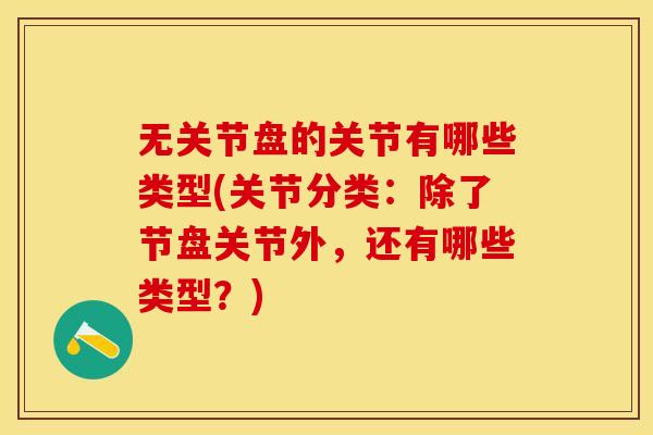 无关节盘的关节有哪些类型(关节分类：除了节盘关节外，还有哪些类型？)
