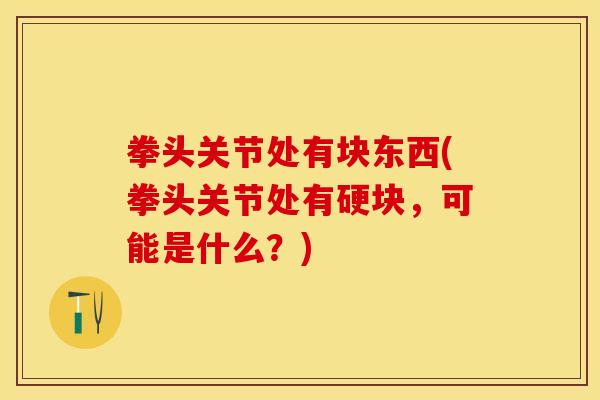 拳头关节处有块东西(拳头关节处有硬块，可能是什么？)