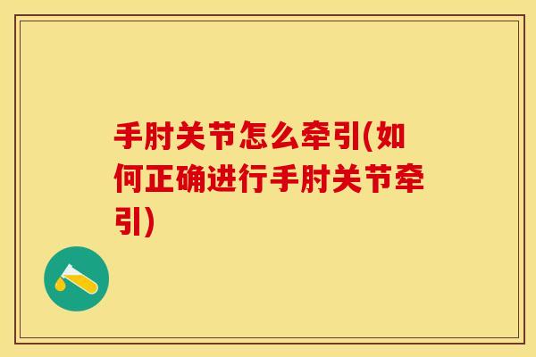 手肘关节怎么牵引(如何正确进行手肘关节牵引)