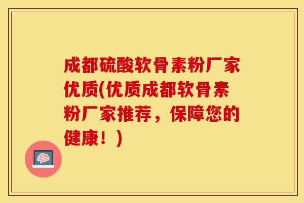 成都硫酸软骨素粉厂家优质(优质成都软骨素粉厂家推荐，保障您的健康！)