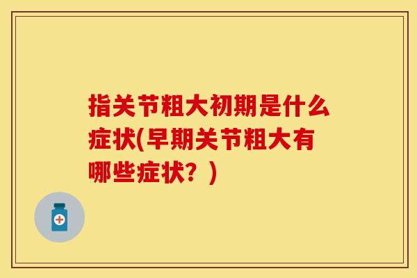 指关节粗大初期是什么症状(早期关节粗大有哪些症状？)