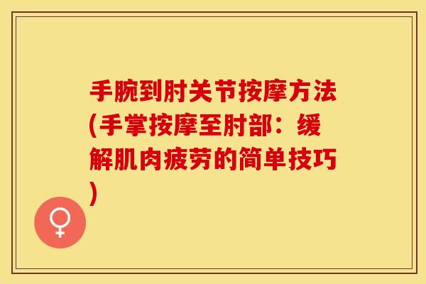 手腕到肘关节按摩方法(手掌按摩至肘部：缓解肌肉疲劳的简单技巧)