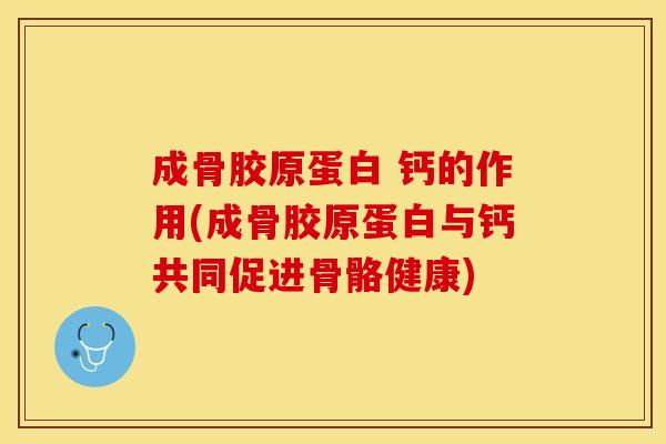 成骨胶原蛋白 钙的作用(成骨胶原蛋白与钙共同促进骨骼健康)