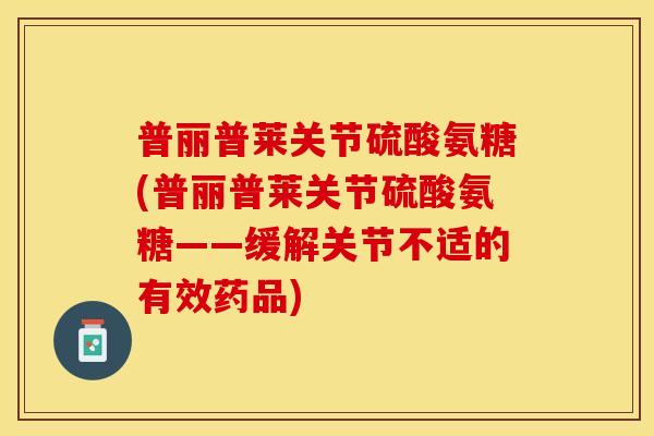 普丽普莱关节硫酸氨糖(普丽普莱关节硫酸氨糖——缓解关节不适的有效药品)