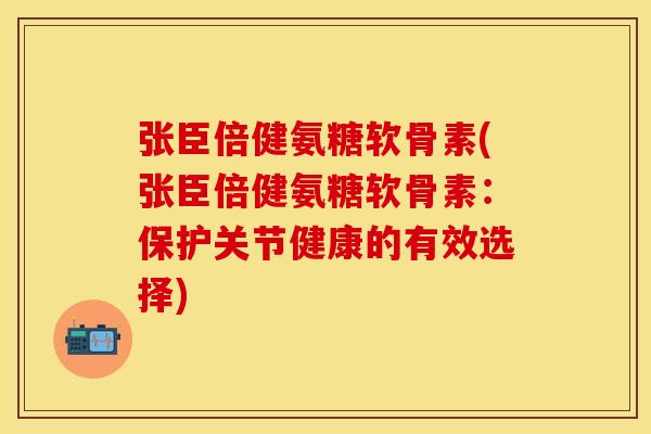 张臣倍健氨糖软骨素(张臣倍健氨糖软骨素：保护关节健康的有效选择)