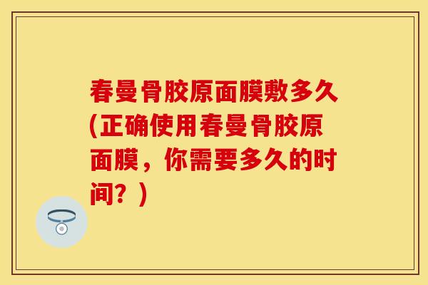 春曼骨胶原面膜敷多久(正确使用春曼骨胶原面膜，你需要多久的时间？)