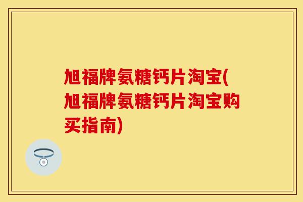 旭福牌氨糖钙片淘宝(旭福牌氨糖钙片淘宝购买指南)