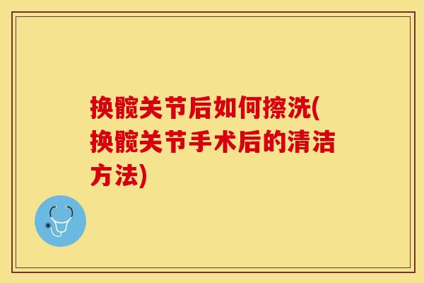 换髋关节后如何擦洗(换髋关节手术后的清洁方法)