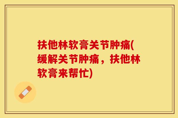 扶他林软膏关节肿痛(缓解关节肿痛，扶他林软膏来帮忙)