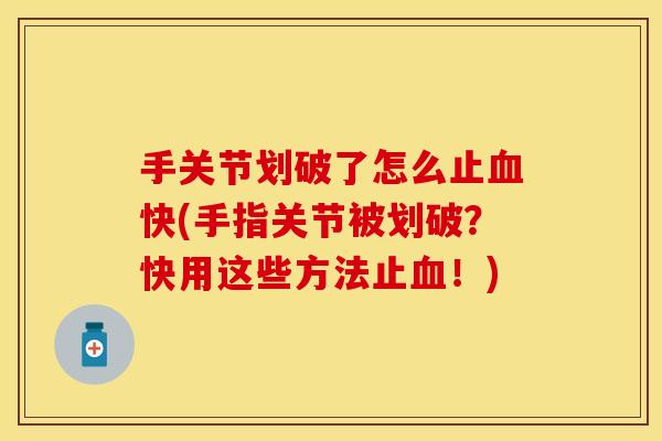 手关节划破了怎么止快(手指关节被划破?快用这些方法止!) 手关节划破了怎么止快(手指关节被划破?快用这些方法止!)