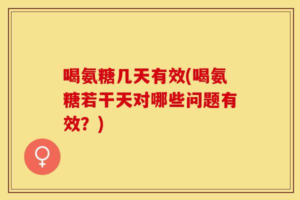 喝氨糖几天有效(喝氨糖若干天对哪些问题有效？)