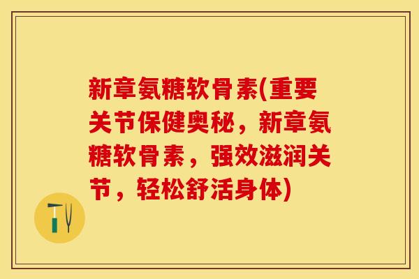 新章氨糖软骨素(重要关节保健奥秘，新章氨糖软骨素，强效滋润关节，轻松舒活身体)