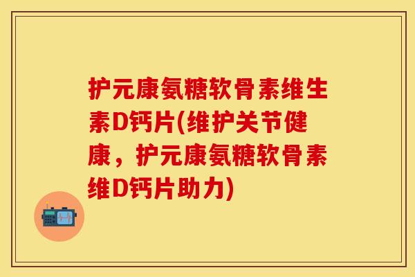 护元康氨糖软骨素维生素D钙片(维护关节健康，护元康氨糖软骨素维D钙片助力)
