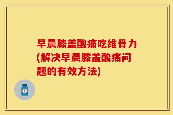 早晨膝盖酸痛吃维骨力(解决早晨膝盖酸痛问题的有效方法)