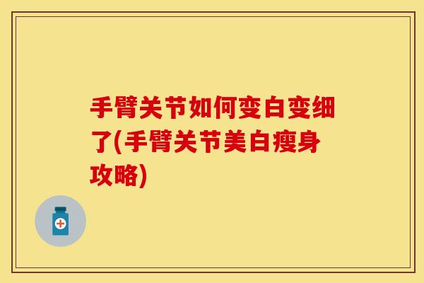 手臂关节如何变白变细了(手臂关节美白瘦身攻略)