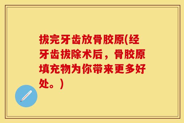 拔完牙齿放骨胶原(经牙齿拔除术后，骨胶原填充物为你带来更多好处。)