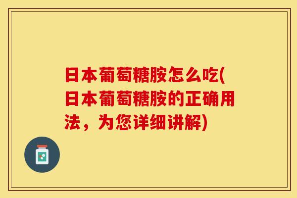 日本葡萄糖胺怎么吃(日本葡萄糖胺的正确用法，为您详细讲解)