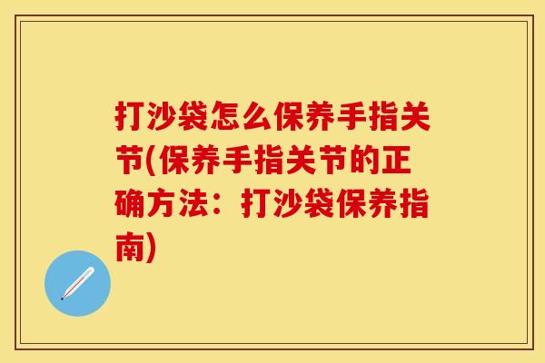打沙袋怎么保养手指关节(保养手指关节的正确方法：打沙袋保养指南)