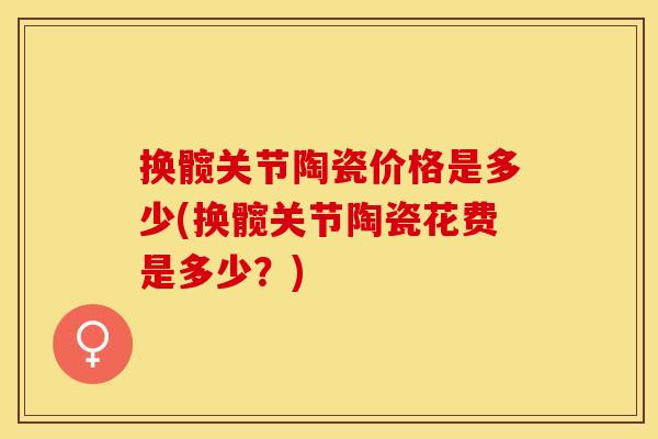 换髋关节陶瓷价格是多少(换髋关节陶瓷花费是多少？)
