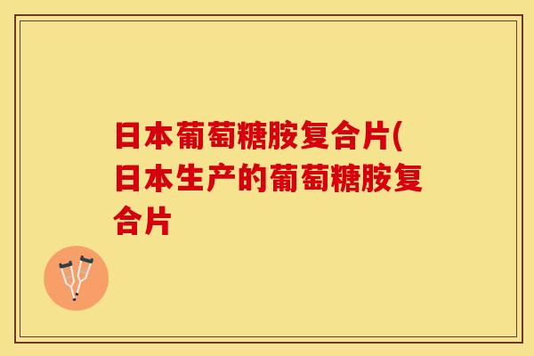 日本葡萄糖胺复合片(日本生产的葡萄糖胺复合片