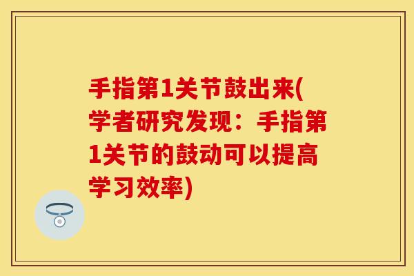 手指第1关节鼓出来(学者研究发现:手指第1关节的鼓动可以提高学习效率) 手指第1关节鼓出来(学者研究发现:手指第1关节的鼓动可以提高学习效率)