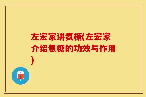左宏家讲氨糖(左宏家介绍氨糖的功效与作用)