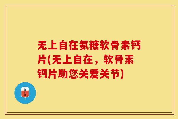 无上自在氨糖软骨素钙片(无上自在，软骨素钙片助您关爱关节)