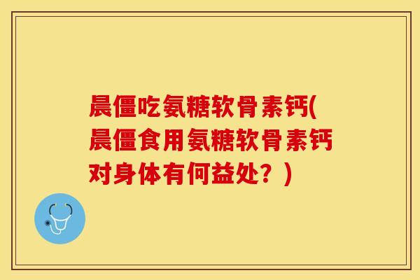 晨僵吃氨糖软骨素钙(晨僵食用氨糖软骨素钙对身体有何益处？)