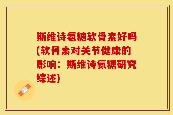 斯维诗氨糖软骨素好吗(软骨素对关节健康的影响：斯维诗氨糖研究综述)