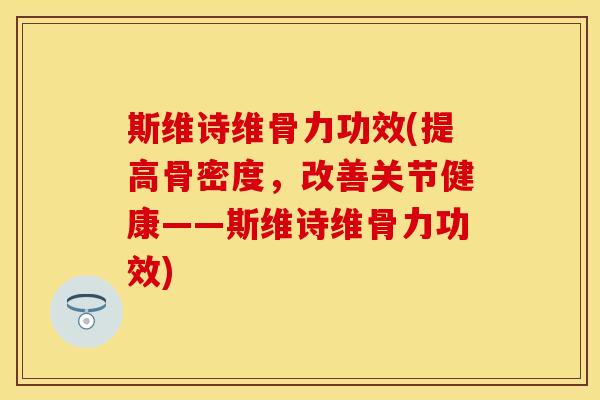 斯维诗维骨力功效(提高骨密度，改善关节健康——斯维诗维骨力功效)