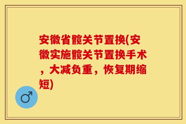 安徽省髋关节置换(安徽实施髋关节置换手术，大减负重，恢复期缩短)