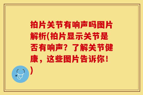 拍片关节有响声吗图片解析(拍片显示关节是否有响声？了解关节健康，这些图片告诉你！)