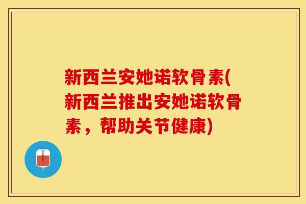 新西兰安她诺软骨素(新西兰推出安她诺软骨素，帮助关节健康)