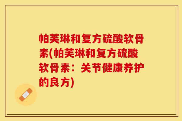 帕芙琳和复方硫酸软骨素(帕芙琳和复方硫酸软骨素：关节健康养护的良方)