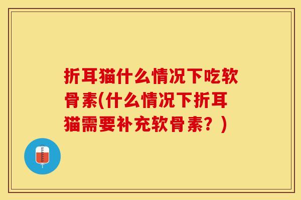 折耳猫什么情况下吃软骨素(什么情况下折耳猫需要补充软骨素？)