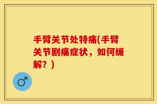 手臂关节处特痛(手臂关节剧痛症状，如何缓解？)