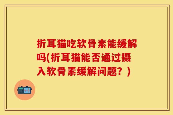 折耳猫吃软骨素能缓解吗(折耳猫能否通过摄入软骨素缓解问题？)
